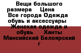 Вещи большого размера  › Цена ­ 200 - Все города Одежда, обувь и аксессуары » Женская одежда и обувь   . Ханты-Мансийский,Белоярский г.